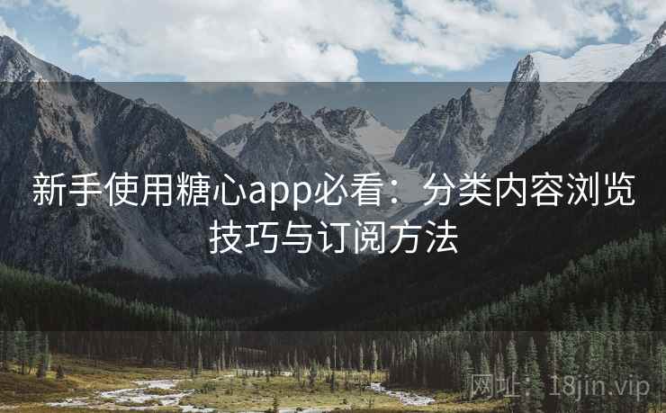 新手使用糖心app必看:分类内容浏览技巧与订阅方法 新手使用糖心app必看:分类内容浏览技巧与订阅方法