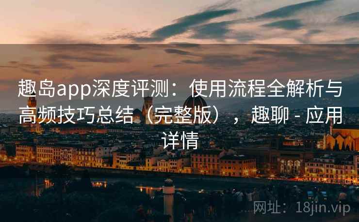 趣岛app深度评测:使用流程全解析与高频技巧总结(完整版),趣聊 - 应用详情 趣岛app深度评测:使用流程全解析与高频技巧总结(完整版),趣聊 - 应用详情