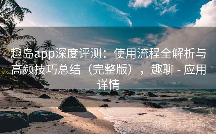 趣岛app深度评测:使用流程全解析与高频技巧总结(完整版),趣聊 - 应用详情 趣岛app深度评测:使用流程全解析与高频技巧总结(完整版),趣聊 - 应用详情