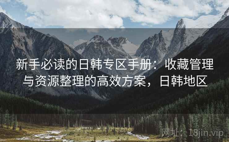 新手必读的日韩专区手册:收藏管理与资源整理的高效方案,日韩地区 新手必读的日韩专区手册:收藏管理与资源整理的高效方案,日韩地区