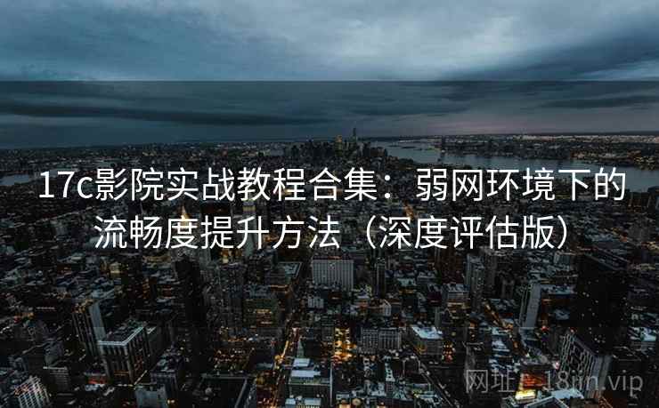 17c影院实战教程合集：弱网环境下的流畅度提升方法（深度评估版）