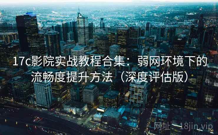 17c影院实战教程合集:弱网环境下的流畅度提升方法(深度评估版) 17c影院实战教程合集:弱网环境下的流畅度提升方法(深度评估版)