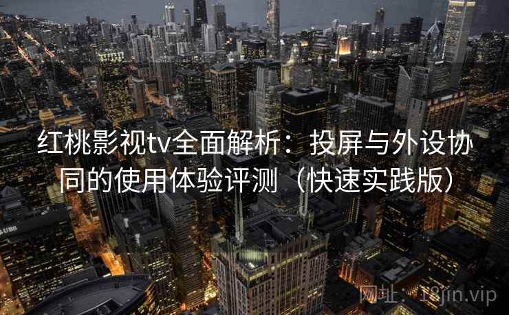 红桃影视tv全面解析:投屏与外设协同的使用体验评测(快速实践版) 红桃影视tv全面解析:投屏与外设协同的使用体验评测(快速实践版)