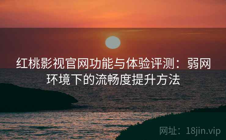 红桃影视官网功能与体验评测:弱网环境下的流畅度提升方法 红桃影视官网功能与体验评测:弱网环境下的流畅度提升方法