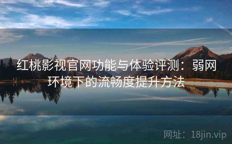 红桃影视官网功能与体验评测:弱网环境下的流畅度提升方法 红桃影视官网功能与体验评测:弱网环境下的流畅度提升方法