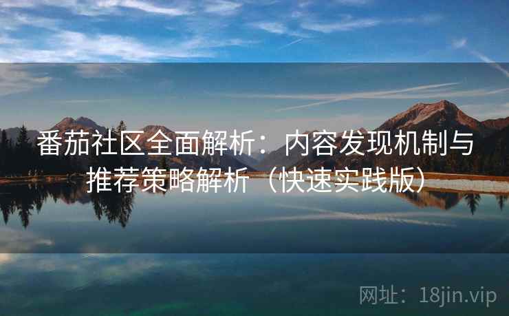 番茄社区全面解析:内容发现机制与推荐策略解析(快速实践版) 番茄社区全面解析:内容发现机制与推荐策略解析(快速实践版)