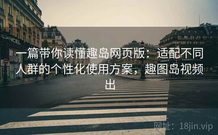 一篇带你读懂趣岛网页版:适配不同人群的个性化使用方案,趣图岛视频出 一篇带你读懂趣岛网页版:适配不同人群的个性化使用方案,趣图岛视频出