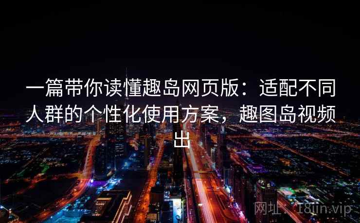 一篇带你读懂趣岛网页版:适配不同人群的个性化使用方案,趣图岛视频出 一篇带你读懂趣岛网页版:适配不同人群的个性化使用方案,趣图岛视频出