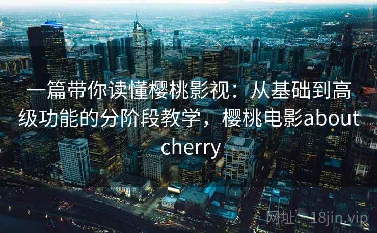 一篇带你读懂樱桃影视：从基础到高级功能的分阶段教学，樱桃电影about cherry