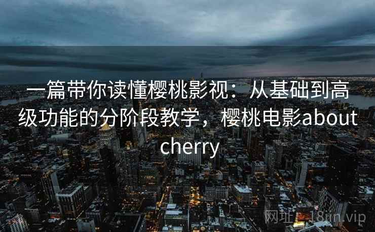 一篇带你读懂樱桃影视:从基础到高级功能的分阶段教学,樱桃电影about cherry 一篇带你读懂樱桃影视:从基础到高级功能的分阶段教学,樱桃电影about cherry