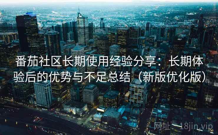 番茄社区长期使用经验分享：长期体验后的优势与不足总结（新版优化版）