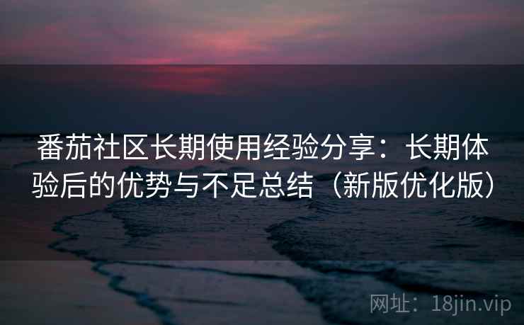 番茄社区长期使用经验分享:长期体验后的优势与不足总结(新版优化版) 番茄社区长期使用经验分享:长期体验后的优势与不足总结(新版优化版)