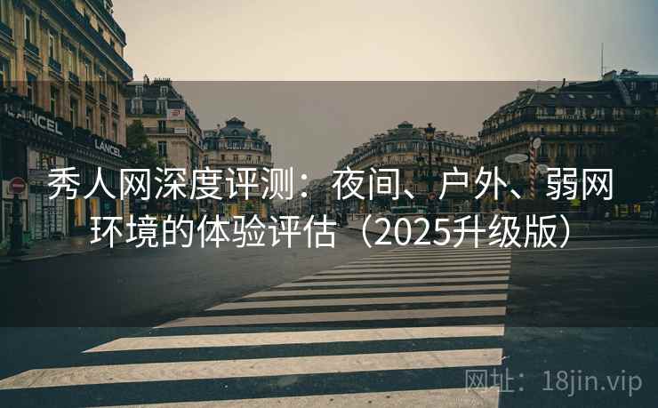 秀人网深度评测:夜间、户外、弱网环境的体验评估(2025升级版) 秀人网深度评测:夜间、户外、弱网环境的体验评估(2025升级版)