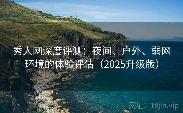 秀人网深度评测：夜间、户外、弱网环境的体验评估（2025升级版）