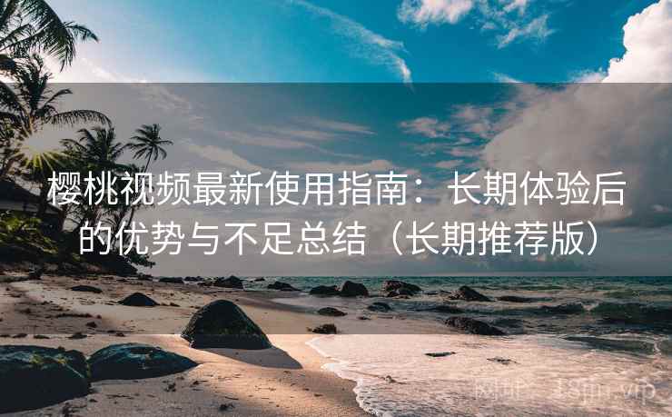 樱桃视频最新使用指南:长期体验后的优势与不足总结(长期推荐版) 樱桃视频最新使用指南:长期体验后的优势与不足总结(长期推荐版)