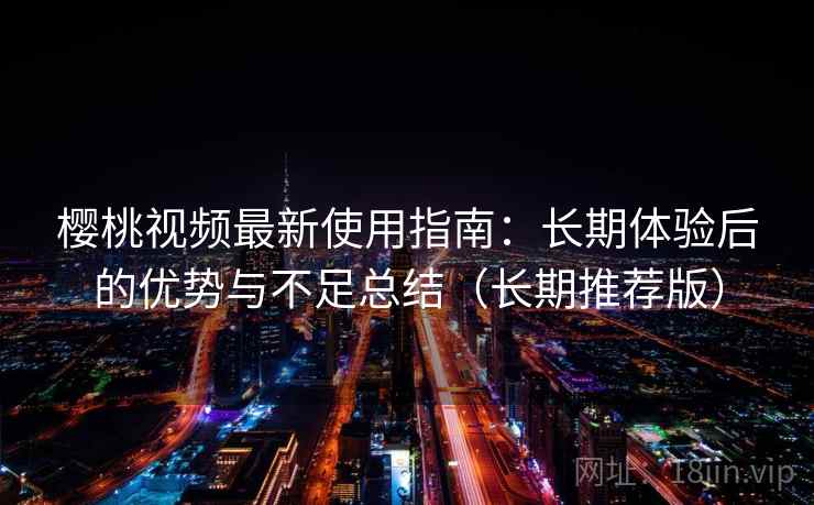 樱桃视频最新使用指南:长期体验后的优势与不足总结(长期推荐版) 樱桃视频最新使用指南:长期体验后的优势与不足总结(长期推荐版)