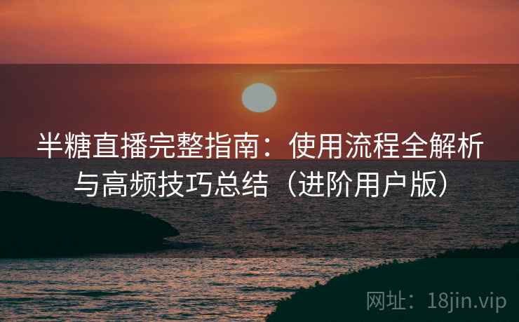 半糖直播完整指南:使用流程全解析与高频技巧总结(进阶用户版) 半糖直播完整指南:使用流程全解析与高频技巧总结(进阶用户版)