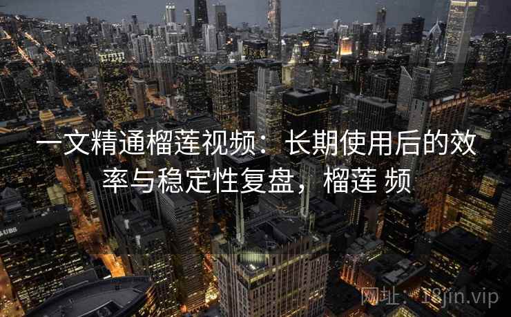一文精通榴莲视频:长期使用后的效率与稳定性复盘,榴莲 频 一文精通榴莲视频:长期使用后的效率与稳定性复盘,榴莲 频