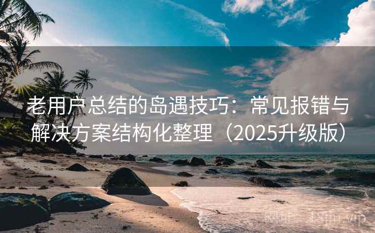 老用户总结的岛遇技巧:常见报错与解决方案结构化整理(2025升级版) 老用户总结的岛遇技巧:常见报错与解决方案结构化整理(2025升级版)