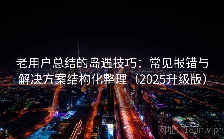 老用户总结的岛遇技巧:常见报错与解决方案结构化整理(2025升级版) 老用户总结的岛遇技巧:常见报错与解决方案结构化整理(2025升级版)