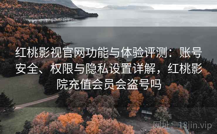 红桃影视官网功能与体验评测:账号安全、权限与隐私设置详解,红桃影院充值会员会盗号吗 红桃影视官网功能与体验评测:账号安全、权限与隐私设置详解,红桃影院充值会员会盗号吗