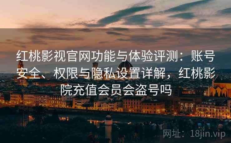 红桃影视官网功能与体验评测：账号安全、权限与隐私设置详解，红桃影院充值会员会盗号吗