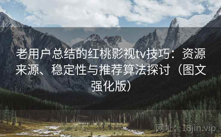 老用户总结的红桃影视tv技巧：资源来源、稳定性与推荐算法探讨（图文强化版）