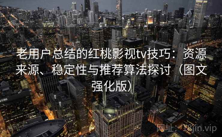老用户总结的红桃影视tv技巧:资源来源、稳定性与推荐算法探讨(图文强化版) 老用户总结的红桃影视tv技巧:资源来源、稳定性与推荐算法探讨(图文强化版)