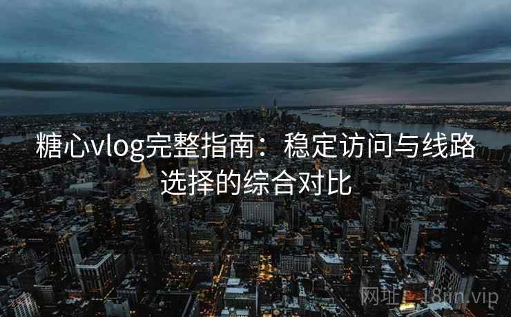 糖心vlog完整指南:稳定访问与线路选择的综合对比 糖心vlog完整指南:稳定访问与线路选择的综合对比