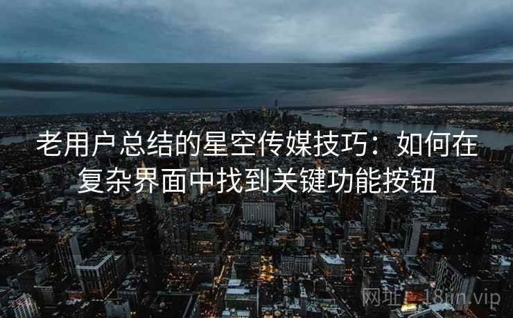 老用户总结的星空传媒技巧:如何在复杂界面中找到关键功能按钮 老用户总结的星空传媒技巧:如何在复杂界面中找到关键功能按钮
