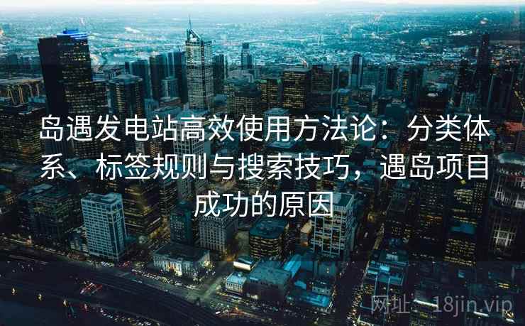 岛遇发电站高效使用方法论:分类体系、标签规则与搜索技巧,遇岛项目成功的原因 岛遇发电站高效使用方法论:分类体系、标签规则与搜索技巧,遇岛项目成功的原因