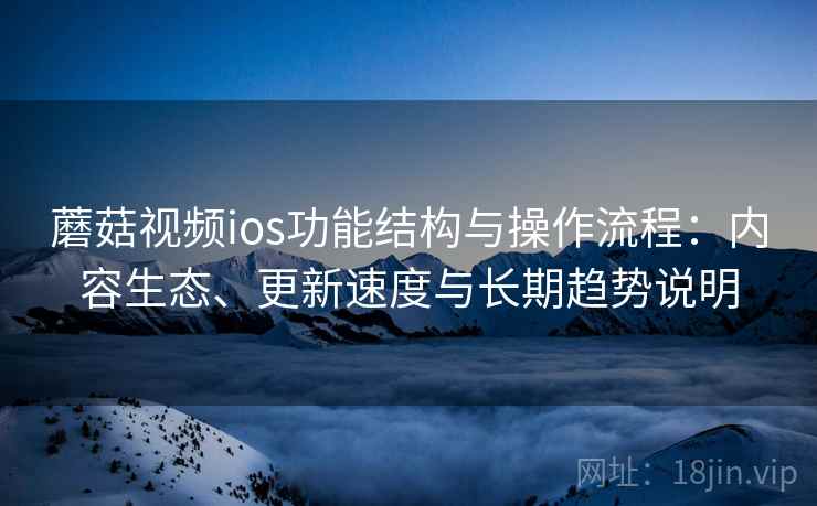 蘑菇视频ios功能结构与操作流程：内容生态、更新速度与长期趋势说明