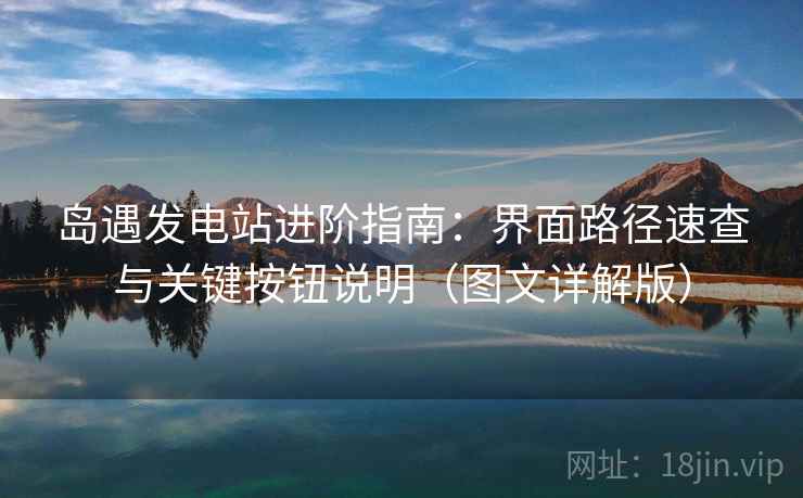 岛遇发电站进阶指南:界面路径速查与关键按钮说明(图文详解版) 岛遇发电站进阶指南:界面路径速查与关键按钮说明(图文详解版)