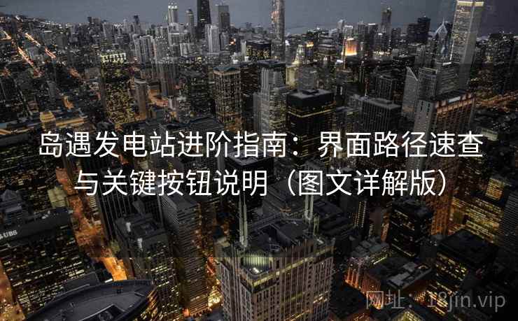 岛遇发电站进阶指南:界面路径速查与关键按钮说明(图文详解版) 岛遇发电站进阶指南:界面路径速查与关键按钮说明(图文详解版)