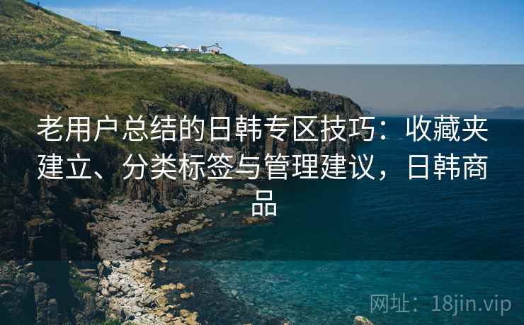 老用户总结的日韩专区技巧:收藏夹建立、分类标签与管理建议,日韩商品 老用户总结的日韩专区技巧:收藏夹建立、分类标签与管理建议,日韩商品