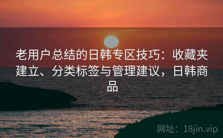 老用户总结的日韩专区技巧：收藏夹建立、分类标签与管理建议，日韩商品
